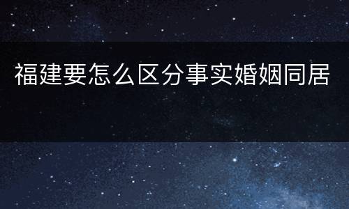 福建要怎么区分事实婚姻同居