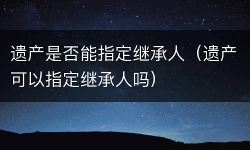 遗产是否能指定继承人（遗产可以指定继承人吗）