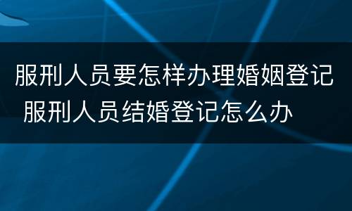 服刑人员要怎样办理婚姻登记 服刑人员结婚登记怎么办