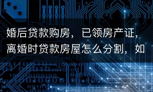婚后贷款购房，已领房产证，离婚时贷款房屋怎么分割，如何处理