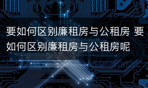 要如何区别廉租房与公租房 要如何区别廉租房与公租房呢