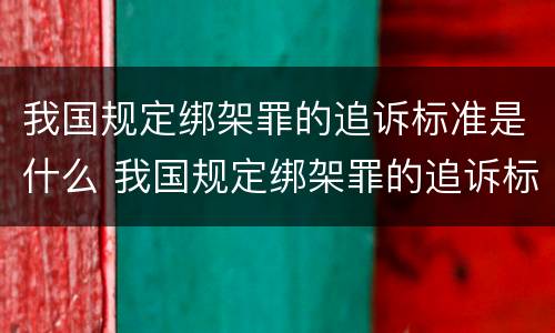 我国规定绑架罪的追诉标准是什么 我国规定绑架罪的追诉标准是什么意思