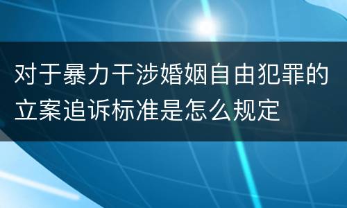 对于暴力干涉婚姻自由犯罪的立案追诉标准是怎么规定