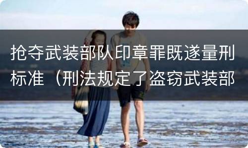 抢夺武装部队印章罪既遂量刑标准（刑法规定了盗窃武装部队印章罪）