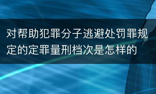 对帮助犯罪分子逃避处罚罪规定的定罪量刑档次是怎样的
