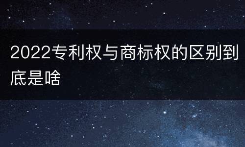 2022专利权与商标权的区别到底是啥