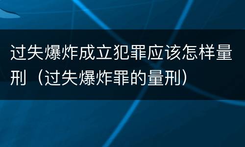 过失爆炸成立犯罪应该怎样量刑（过失爆炸罪的量刑）