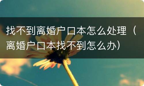 找不到离婚户口本怎么处理（离婚户口本找不到怎么办）