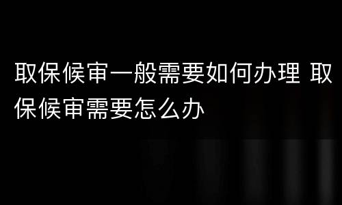 取保候审一般需要如何办理 取保候审需要怎么办
