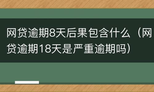 网贷逾期8天后果包含什么（网贷逾期18天是严重逾期吗）