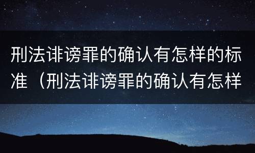 刑法诽谤罪的确认有怎样的标准（刑法诽谤罪的确认有怎样的标准和规定）