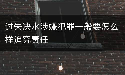过失决水涉嫌犯罪一般要怎么样追究责任