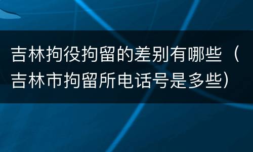 吉林拘役拘留的差别有哪些（吉林市拘留所电话号是多些）