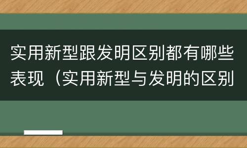 实用新型跟发明区别都有哪些表现（实用新型与发明的区别有哪些）