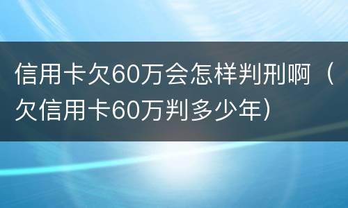 信用卡欠60万会怎样判刑啊（欠信用卡60万判多少年）