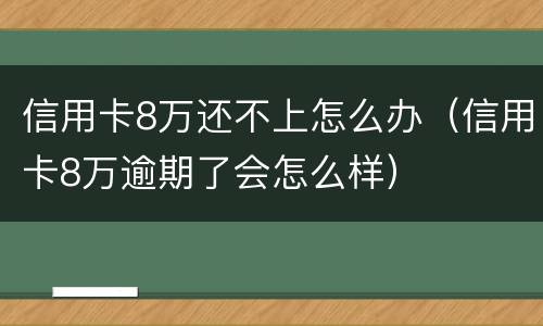 信用卡8万还不上怎么办（信用卡8万逾期了会怎么样）