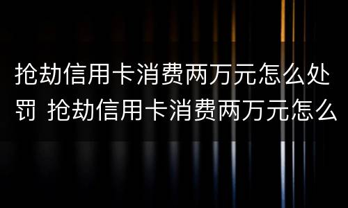 抢劫信用卡消费两万元怎么处罚 抢劫信用卡消费两万元怎么处罚的