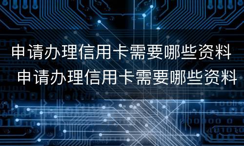 申请办理信用卡需要哪些资料 申请办理信用卡需要哪些资料呢