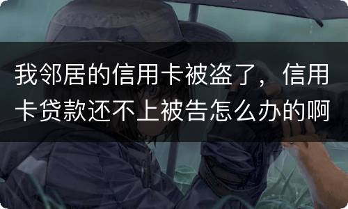 我邻居的信用卡被盗了，信用卡贷款还不上被告怎么办的啊