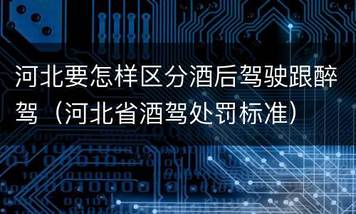 河北要怎样区分酒后驾驶跟醉驾（河北省酒驾处罚标准）