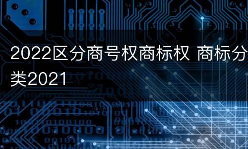 2022区分商号权商标权 商标分类2021