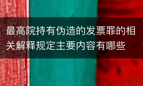 最高院持有伪造的发票罪的相关解释规定主要内容有哪些
