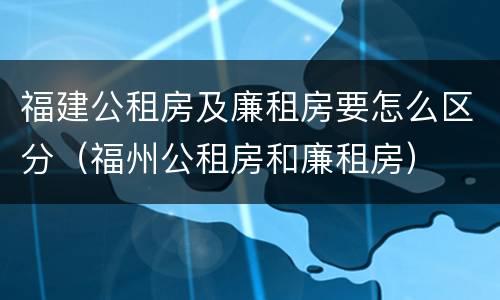 福建公租房及廉租房要怎么区分（福州公租房和廉租房）