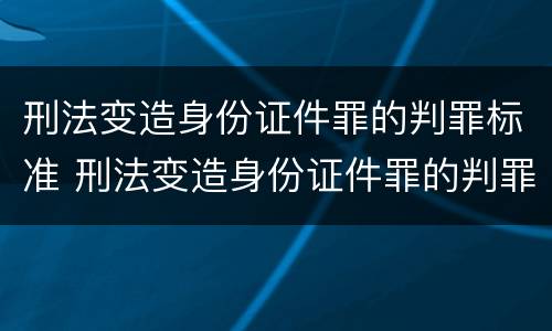 刑法变造身份证件罪的判罪标准 刑法变造身份证件罪的判罪标准是