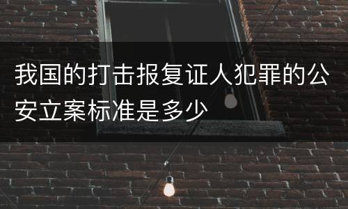 我国的打击报复证人犯罪的公安立案标准是多少