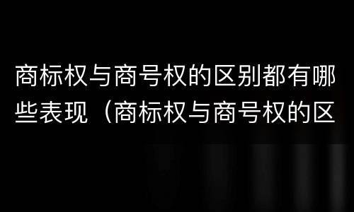 商标权与商号权的区别都有哪些表现（商标权与商号权的区别都有哪些表现形式）