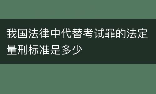 我国法律中代替考试罪的法定量刑标准是多少