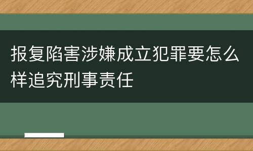报复陷害涉嫌成立犯罪要怎么样追究刑事责任