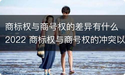 商标权与商号权的差异有什么2022 商标权与商号权的冲突以及解决