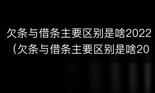 欠条与借条主要区别是啥2022（欠条与借条主要区别是啥2022年的）