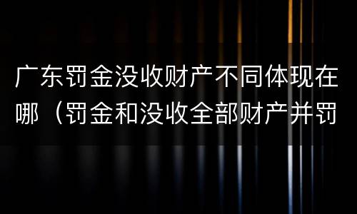 广东罚金没收财产不同体现在哪（罚金和没收全部财产并罚）
