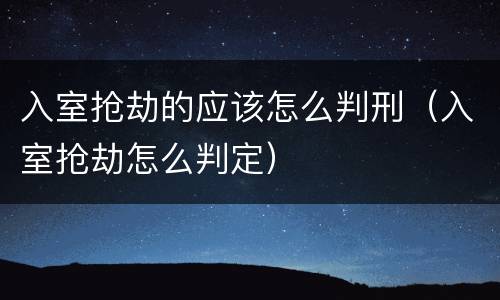入室抢劫的应该怎么判刑（入室抢劫怎么判定）