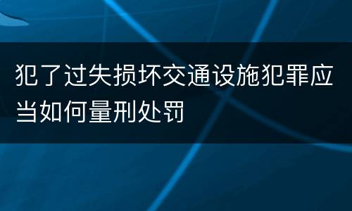 犯了过失损坏交通设施犯罪应当如何量刑处罚