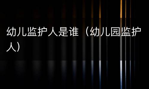 幼儿监护人是谁（幼儿园监护人）