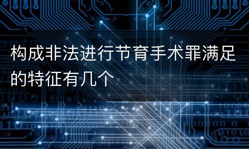 构成非法进行节育手术罪满足的特征有几个