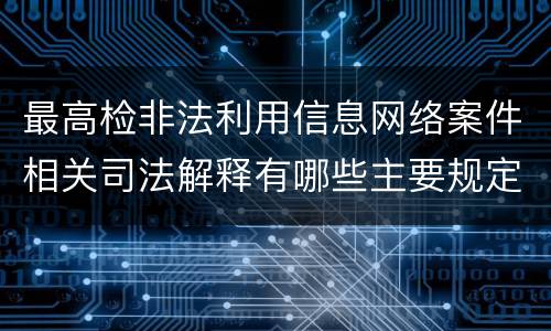 最高检非法利用信息网络案件相关司法解释有哪些主要规定