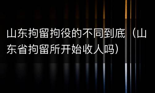 山东拘留拘役的不同到底（山东省拘留所开始收人吗）
