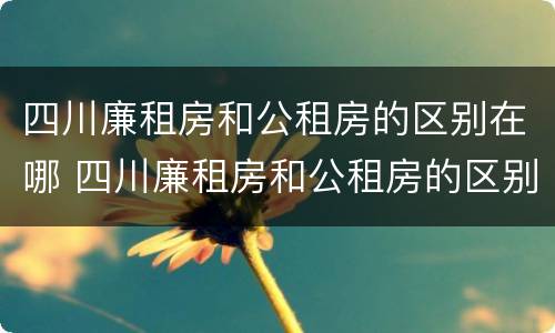 四川廉租房和公租房的区别在哪 四川廉租房和公租房的区别在哪里