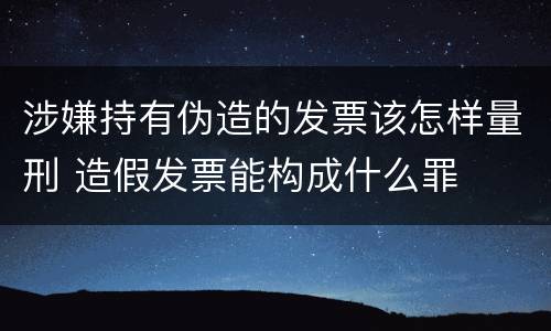 涉嫌持有伪造的发票该怎样量刑 造假发票能构成什么罪