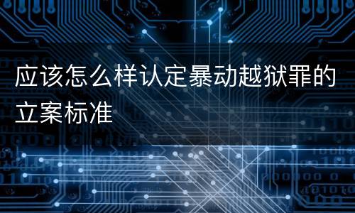 应该怎么样认定暴动越狱罪的立案标准