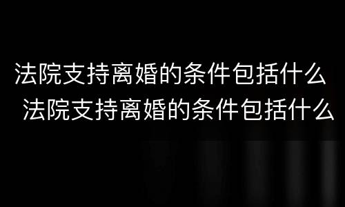 法院支持离婚的条件包括什么 法院支持离婚的条件包括什么呢