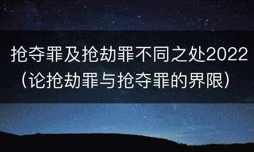 抢夺罪及抢劫罪不同之处2022（论抢劫罪与抢夺罪的界限）