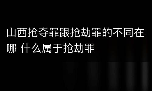 山西抢夺罪跟抢劫罪的不同在哪 什么属于抢劫罪
