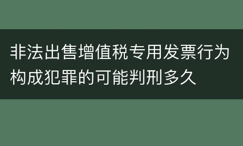 非法出售增值税专用发票行为构成犯罪的可能判刑多久