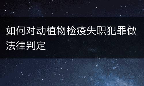 如何对动植物检疫失职犯罪做法律判定
