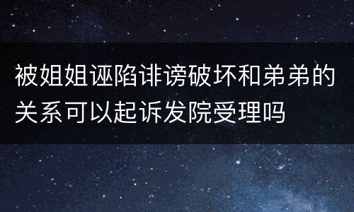 被姐姐诬陷诽谤破坏和弟弟的关系可以起诉发院受理吗